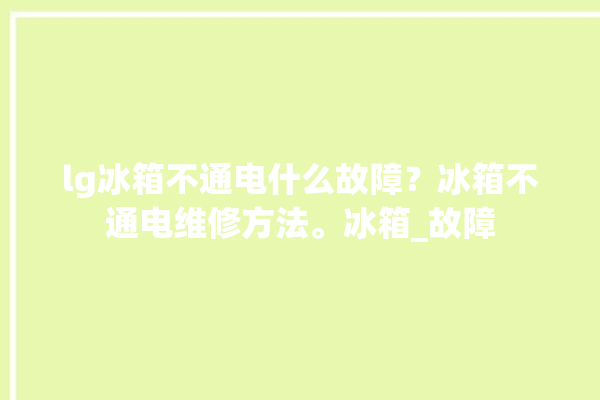 lg冰箱不通电什么故障？冰箱不通电维修方法。冰箱_故障