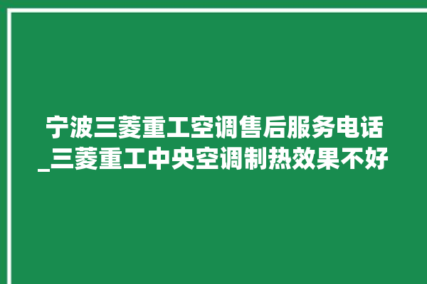 宁波三菱重工空调售后服务电话_三菱重工中央空调制热效果不好原因 。三菱重工