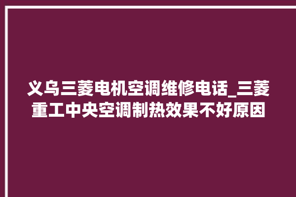 义乌三菱电机空调维修电话_三菱重工中央空调制热效果不好原因 。义乌