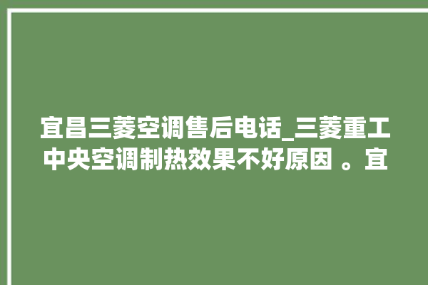 宜昌三菱空调售后电话_三菱重工中央空调制热效果不好原因 。宜昌