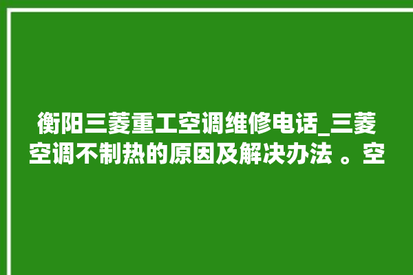 衡阳三菱重工空调维修电话_三菱空调不制热的原因及解决办法 。空调