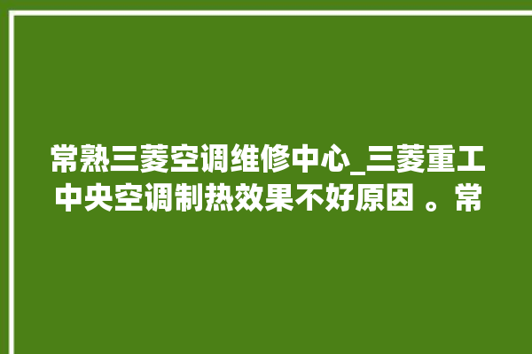 常熟三菱空调维修中心_三菱重工中央空调制热效果不好原因 。常熟