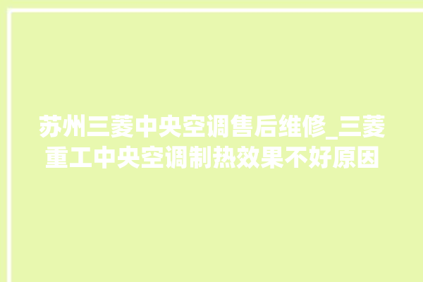 苏州三菱中央空调售后维修_三菱重工中央空调制热效果不好原因 。中央空调