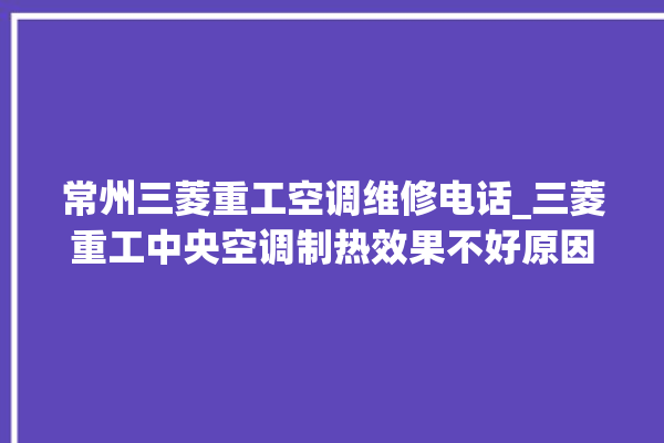 常州三菱重工空调维修电话_三菱重工中央空调制热效果不好原因 。三菱重工