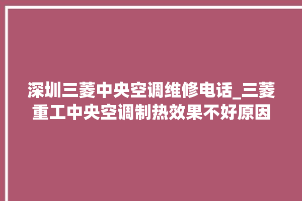 深圳三菱中央空调维修电话_三菱重工中央空调制热效果不好原因 。中央空调