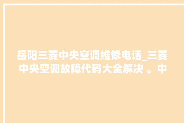 岳阳三菱中央空调维修电话_三菱中央空调故障代码大全解决 。中央空调