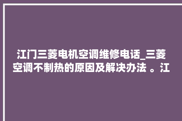 江门三菱电机空调维修电话_三菱空调不制热的原因及解决办法 。江门