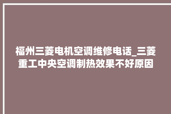 福州三菱电机空调维修电话_三菱重工中央空调制热效果不好原因 。福州