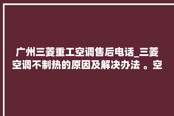 广州三菱重工空调售后电话_三菱空调不制热的原因及解决办法 。空调