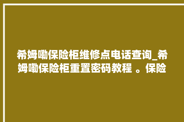 希姆嘞保险柜维修点电话查询_希姆嘞保险柜重置密码教程 。保险柜