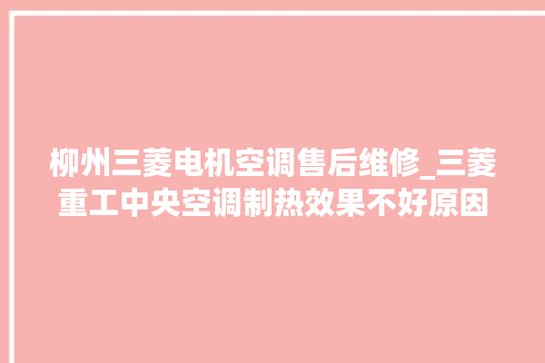 柳州三菱电机空调售后维修_三菱重工中央空调制热效果不好原因 。柳州