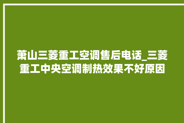 萧山三菱重工空调售后电话_三菱重工中央空调制热效果不好原因 。三菱重工