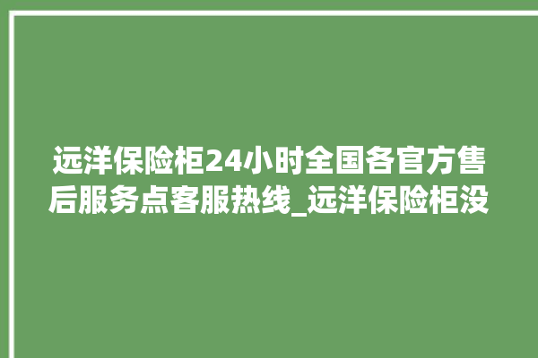 远洋保险柜24小时全国各官方售后服务点客服热线_远洋保险柜没电打不开了怎么办 。保险柜