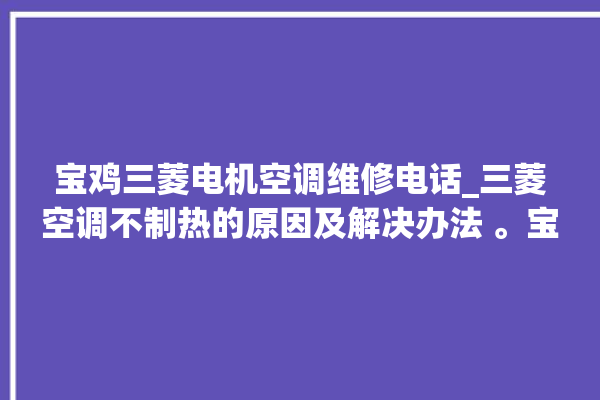 宝鸡三菱电机空调维修电话_三菱空调不制热的原因及解决办法 。宝鸡