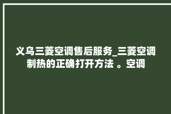 义乌三菱空调售后服务_三菱空调制热的正确打开方法 。空调