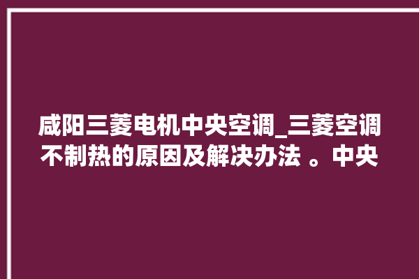 咸阳三菱电机中央空调_三菱空调不制热的原因及解决办法 。中央空调