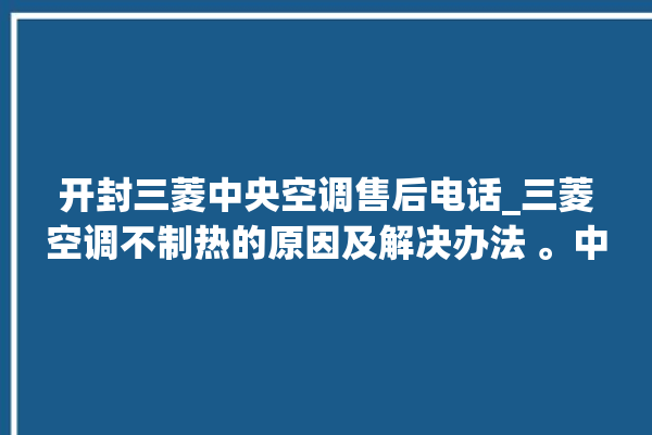 开封三菱中央空调售后电话_三菱空调不制热的原因及解决办法 。中央空调