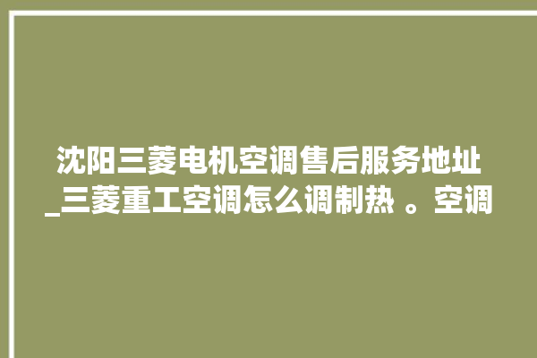 沈阳三菱电机空调售后服务地址_三菱重工空调怎么调制热 。空调