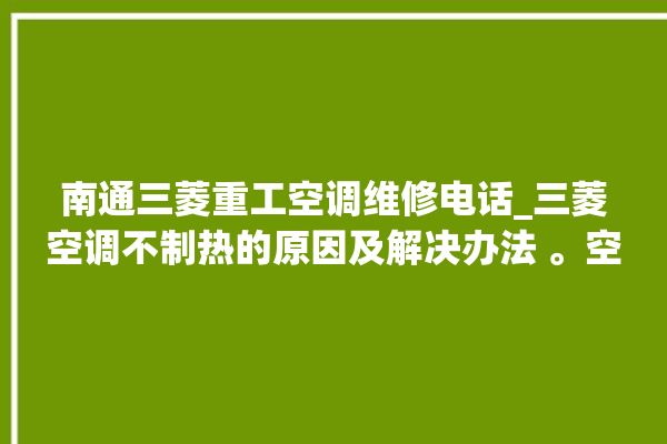 南通三菱重工空调维修电话_三菱空调不制热的原因及解决办法 。空调