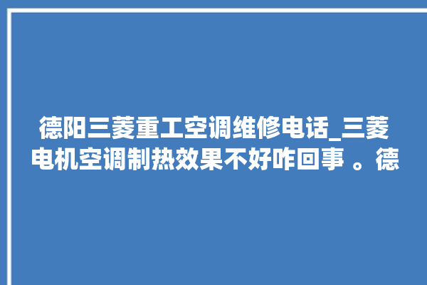 德阳三菱重工空调维修电话_三菱电机空调制热效果不好咋回事 。德阳