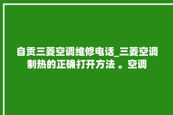 自贡三菱空调维修电话_三菱空调制热的正确打开方法 。空调