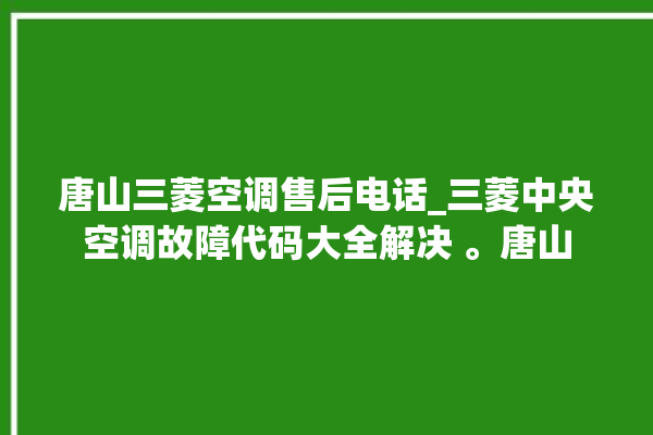 唐山三菱空调售后电话_三菱中央空调故障代码大全解决 。唐山