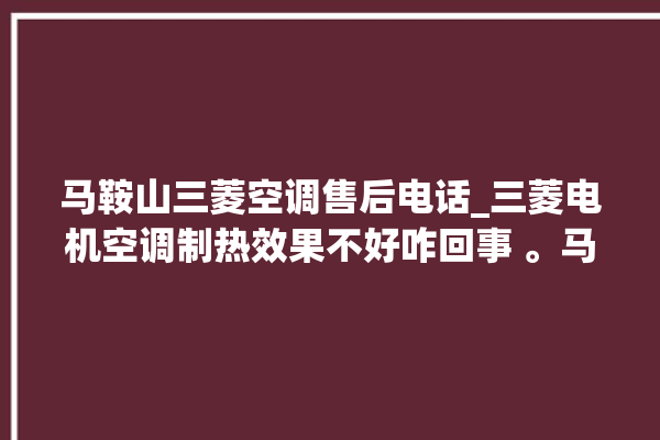 马鞍山三菱空调售后电话_三菱电机空调制热效果不好咋回事 。马鞍山