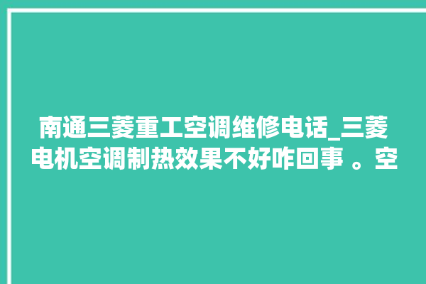 南通三菱重工空调维修电话_三菱电机空调制热效果不好咋回事 。空调