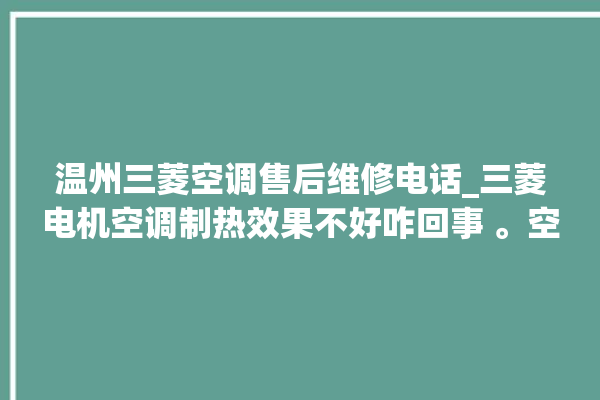 温州三菱空调售后维修电话_三菱电机空调制热效果不好咋回事 。空调