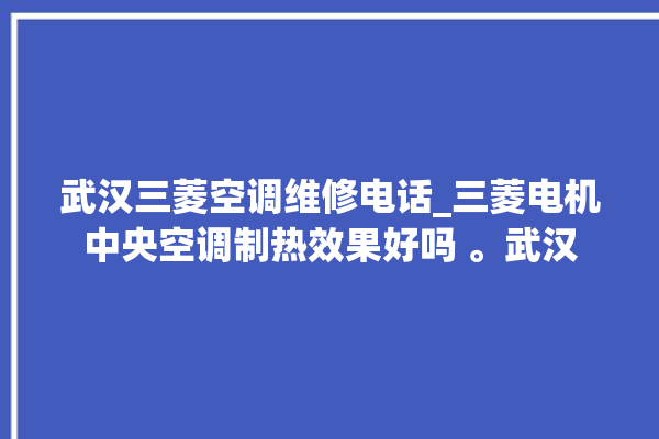 武汉三菱空调维修电话_三菱电机中央空调制热效果好吗 。武汉