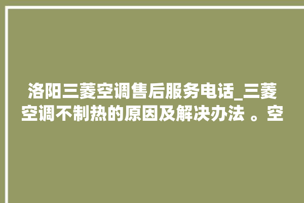 洛阳三菱空调售后服务电话_三菱空调不制热的原因及解决办法 。空调