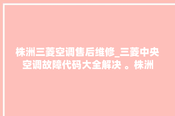 株洲三菱空调售后维修_三菱中央空调故障代码大全解决 。株洲