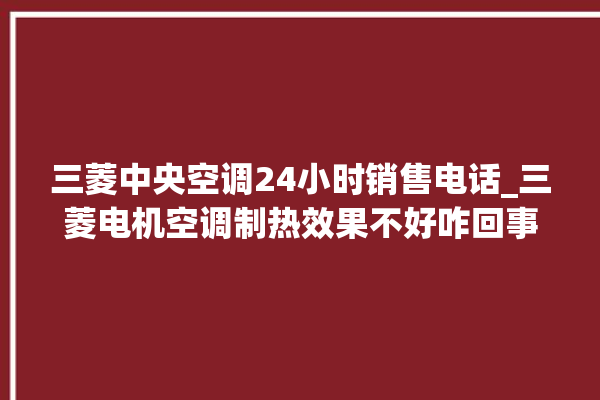 三菱中央空调24小时销售电话_三菱电机空调制热效果不好咋回事 。中央空调