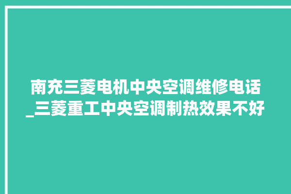 南充三菱电机中央空调维修电话_三菱重工中央空调制热效果不好原因 。中央空调