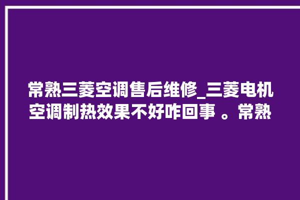 常熟三菱空调售后维修_三菱电机空调制热效果不好咋回事 。常熟