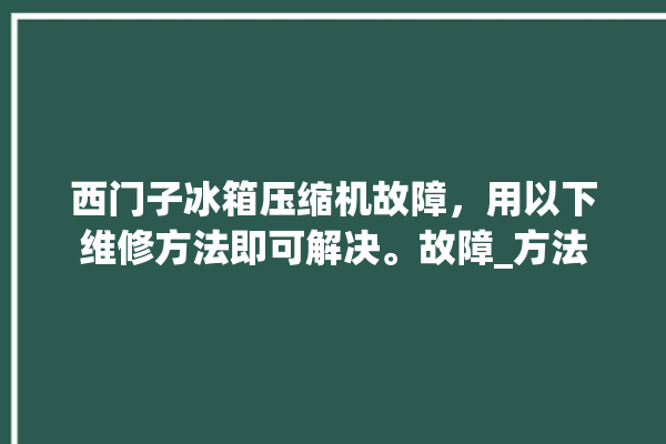 西门子冰箱压缩机故障，用以下维修方法即可解决。故障_方法