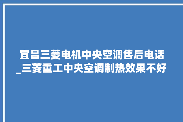 宜昌三菱电机中央空调售后电话_三菱重工中央空调制热效果不好原因 。中央空调