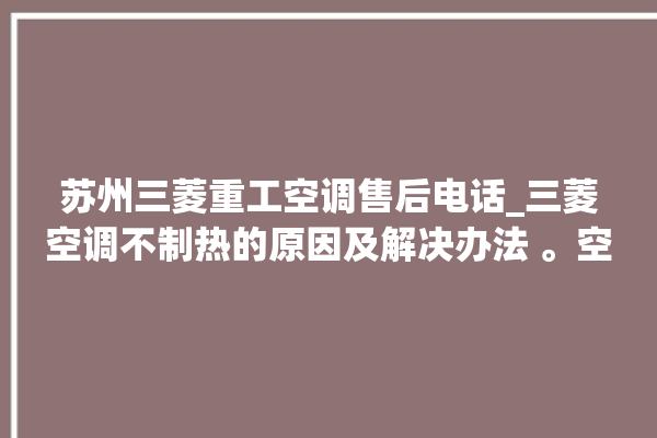 苏州三菱重工空调售后电话_三菱空调不制热的原因及解决办法 。空调