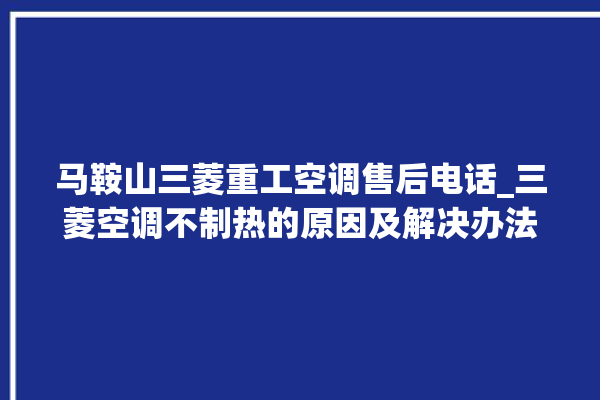 马鞍山三菱重工空调售后电话_三菱空调不制热的原因及解决办法 。马鞍山