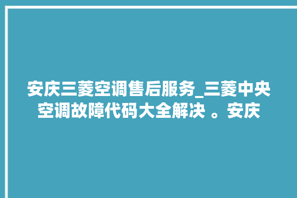 安庆三菱空调售后服务_三菱中央空调故障代码大全解决 。安庆