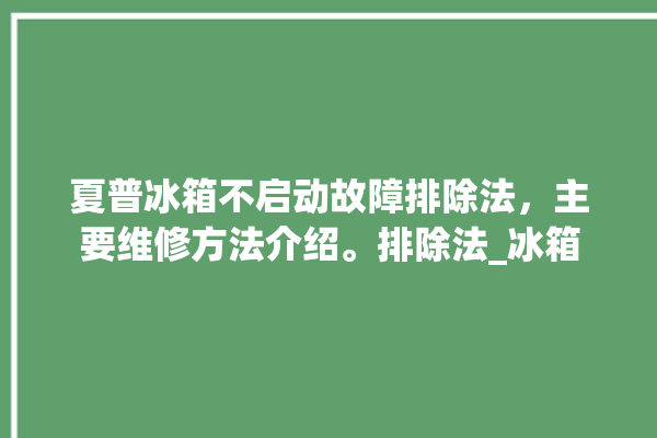 夏普冰箱不启动故障排除法，主要维修方法介绍。排除法_冰箱