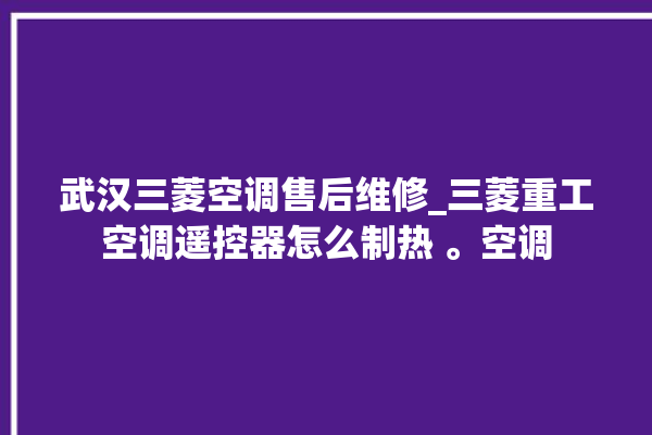 武汉三菱空调售后维修_三菱重工空调遥控器怎么制热 。空调