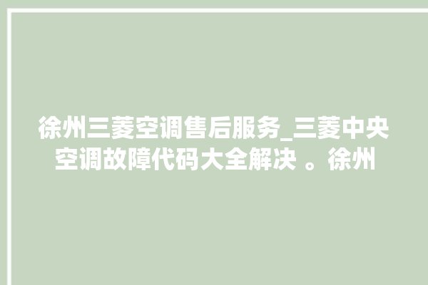 徐州三菱空调售后服务_三菱中央空调故障代码大全解决 。徐州