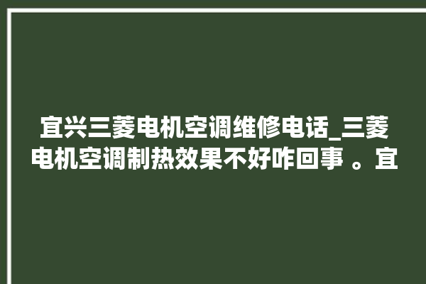 宜兴三菱电机空调维修电话_三菱电机空调制热效果不好咋回事 。宜兴