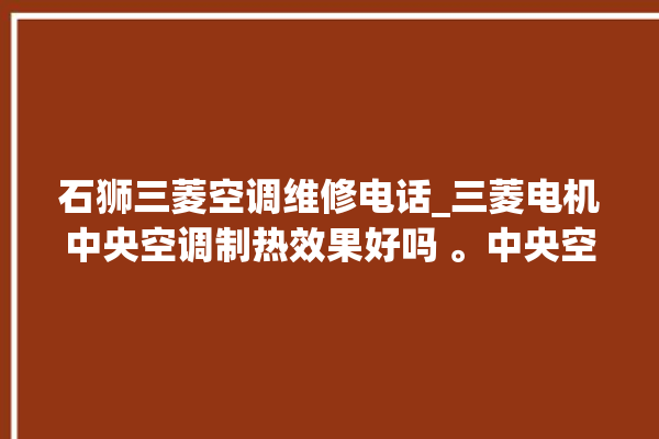 石狮三菱空调维修电话_三菱电机中央空调制热效果好吗 。中央空调