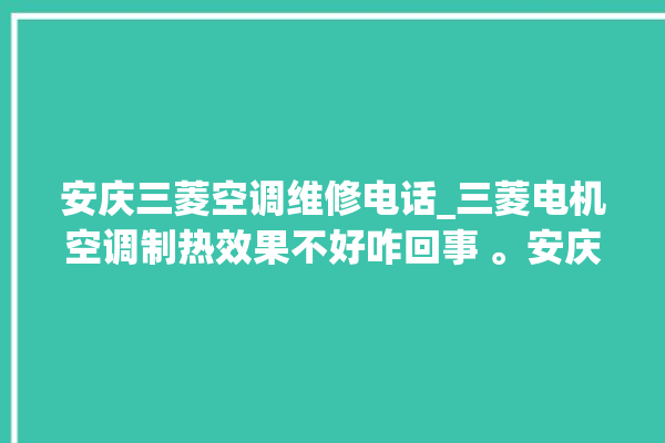 安庆三菱空调维修电话_三菱电机空调制热效果不好咋回事 。安庆