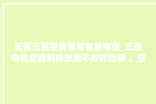 无锡三菱空调售后客服电话_三菱电机空调制热效果不好咋回事 。空调