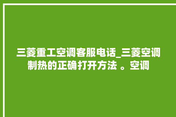 三菱重工空调客服电话_三菱空调制热的正确打开方法 。空调