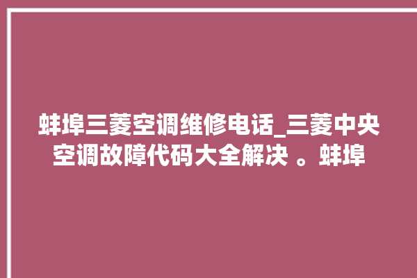 蚌埠三菱空调维修电话_三菱中央空调故障代码大全解决 。蚌埠