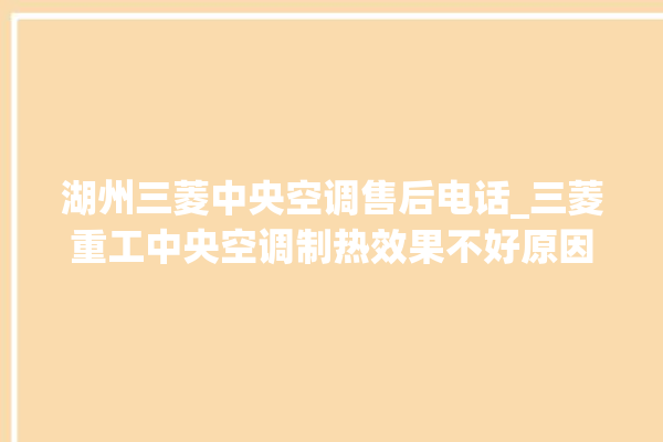 湖州三菱中央空调售后电话_三菱重工中央空调制热效果不好原因 。中央空调